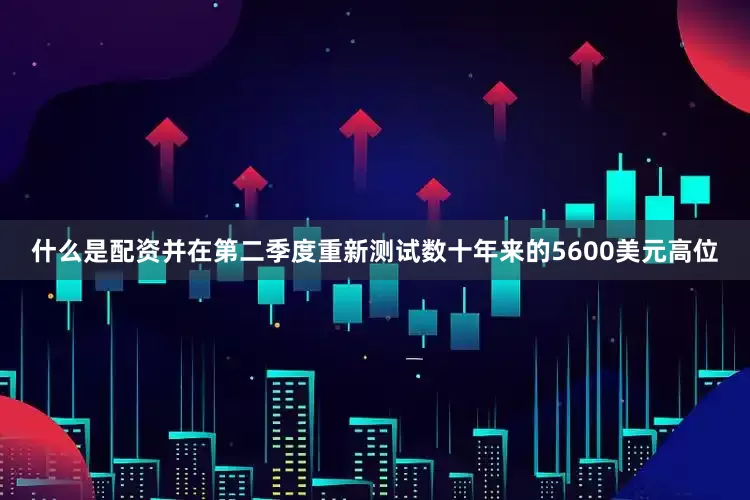 什么是配资并在第二季度重新测试数十年来的5600美元高位