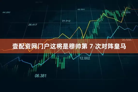 壹配资网门户这将是穆帅第 7 次对阵皇马
