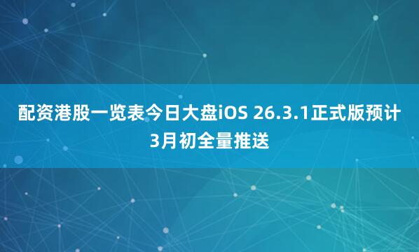 配资港股一览表今日大盘iOS 26.3.1正式版预计3月初全量推送