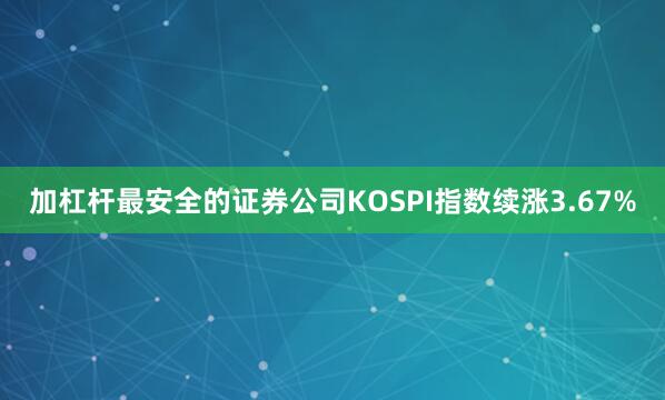 加杠杆最安全的证券公司KOSPI指数续涨3.67%