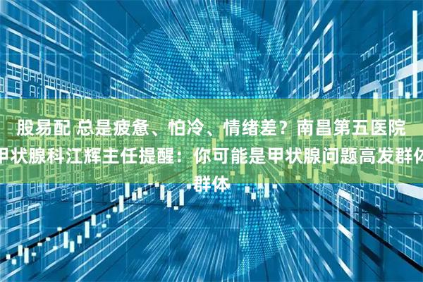 股易配 总是疲惫、怕冷、情绪差？南昌第五医院甲状腺科江辉主任提醒：你可能是甲状腺问题高发群体
