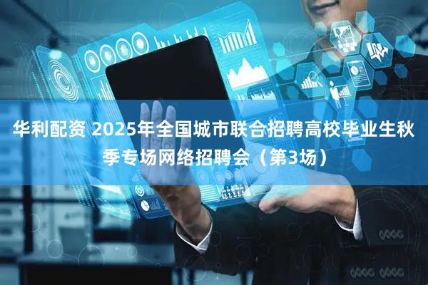 华利配资 2025年全国城市联合招聘高校毕业生秋季专场网络招聘会（第3场）
