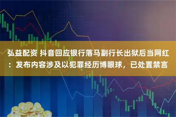 弘益配资 抖音回应银行落马副行长出狱后当网红：发布内容涉及以犯罪经历博眼球，已处置禁言