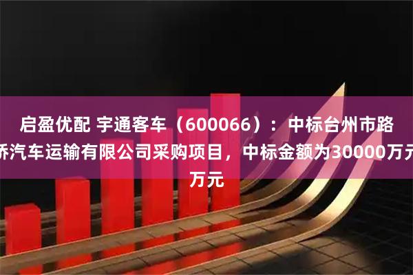 启盈优配 宇通客车（600066）：中标台州市路桥汽车运输有限公司采购项目，中标金额为30000万元