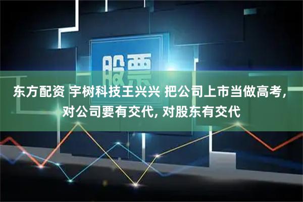 东方配资 宇树科技王兴兴 把公司上市当做高考, 对公司要有交代, 对股东有交代