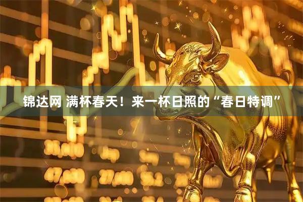 锦达网 满杯春天！来一杯日照的“春日特调”