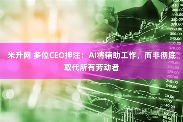 米升网 多位CEO押注：AI将辅助工作，而非彻底取代所有劳动者