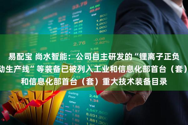 易配宝 尚水智能：公司自主研发的“锂离子正负极浆料螺旋混合自动生产线”等装备已被列入工业和信息化部首台（套）重大技术装备目录