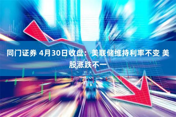 同门证券 4月30日收盘：美联储维持利率不变 美股涨跌不一