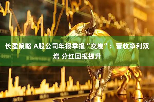 长盈策略 A股公司年报季报“交卷”：营收净利双增 分红回报提升