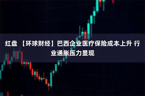 红盘 【环球财经】巴西企业医疗保险成本上升 行业通胀压力显现