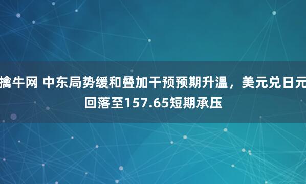 擒牛网 中东局势缓和叠加干预预期升温，美元兑日元回落至157.65短期承压