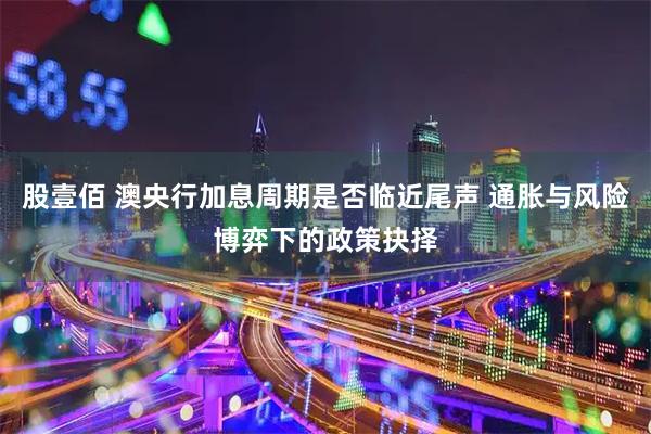 股壹佰 澳央行加息周期是否临近尾声 通胀与风险博弈下的政策抉择