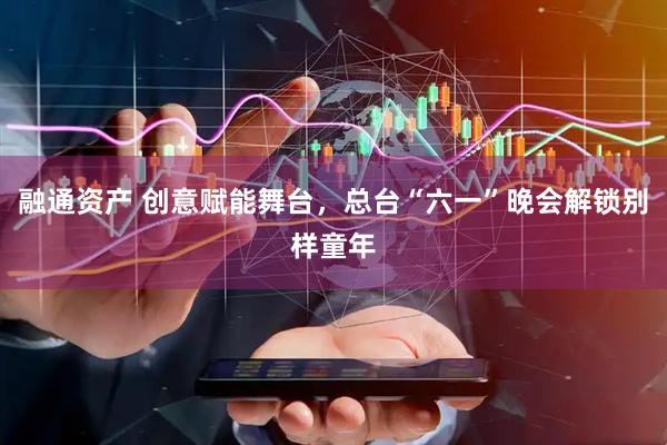 融通资产 创意赋能舞台，总台“六一”晚会解锁别样童年