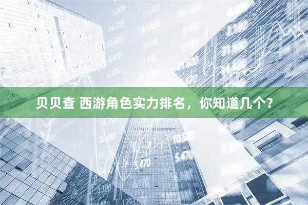 贝贝查 西游角色实力排名，你知道几个？