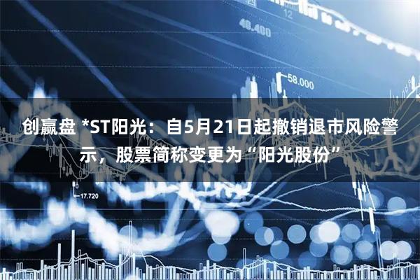 创赢盘 *ST阳光：自5月21日起撤销退市风险警示，股票简称变更为“阳光股份”