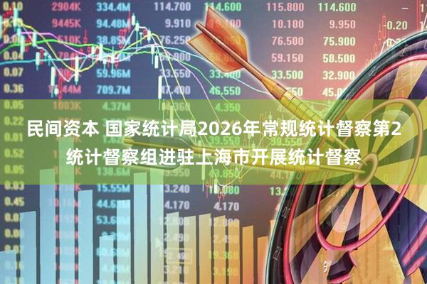 民间资本 国家统计局2026年常规统计督察第2统计督察组进驻上海市开展统计督察