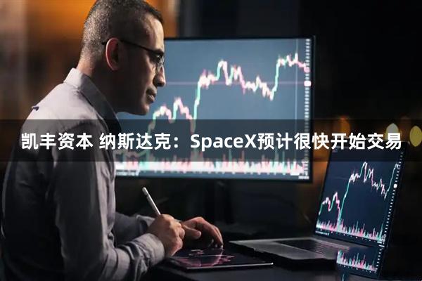 凯丰资本 纳斯达克：SpaceX预计很快开始交易