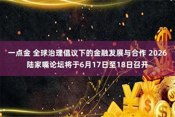 一点金 全球治理倡议下的金融发展与合作 2026陆家嘴论坛将于6月17日至18日召开
