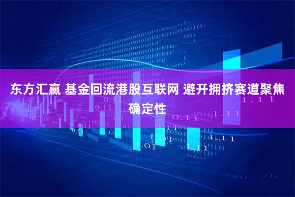 东方汇赢 基金回流港股互联网 避开拥挤赛道聚焦确定性